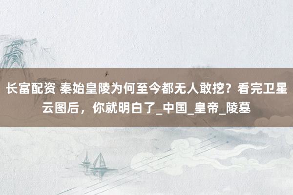 长富配资 秦始皇陵为何至今都无人敢挖？看完卫星云图后，你就明白了_中国_皇帝_陵墓