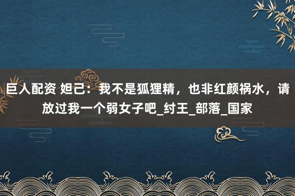 巨人配资 妲己：我不是狐狸精，也非红颜祸水，请放过我一个弱女子吧_纣王_部落_国家