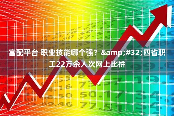 富配平台 职业技能哪个强？&#32;四省职工22万余人次网上比拼