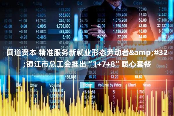 闻道资本 精准服务新就业形态劳动者&#32;镇江市总工会推出“1+7+8”暖心套餐