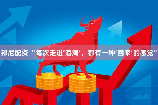 邦尼配资 “每次走进‘港湾’，都有一种‘回家’的感觉”