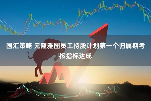 国汇策略 元隆雅图员工持股计划第一个归属期考核指标达成
