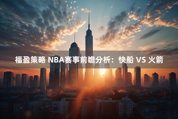 福盈策略 NBA赛事前瞻分析：快船 VS 火箭