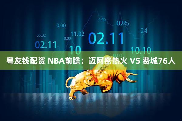 粤友钱配资 NBA前瞻：迈阿密热火 VS 费城76人