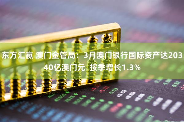 东方汇赢 澳门金管局：3月澳门银行国际资产达20340亿澳门元  按季增长1.3%