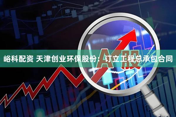 峪科配资 天津创业环保股份：订立工程总承包合同