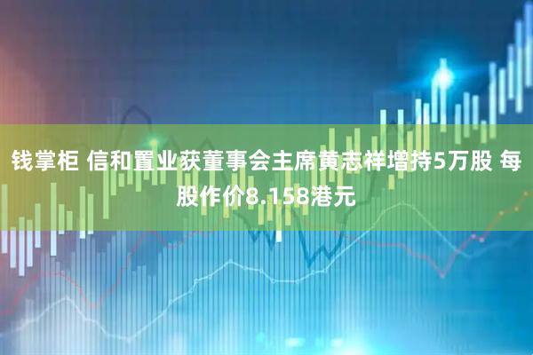 钱掌柜 信和置业获董事会主席黄志祥增持5万股 每股作价8.158港元