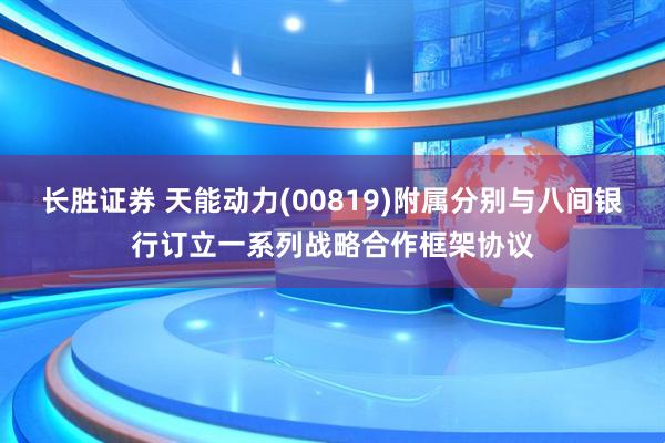 长胜证券 天能动力(00819)附属分别与八间银行订立一系列战略合作框架协议