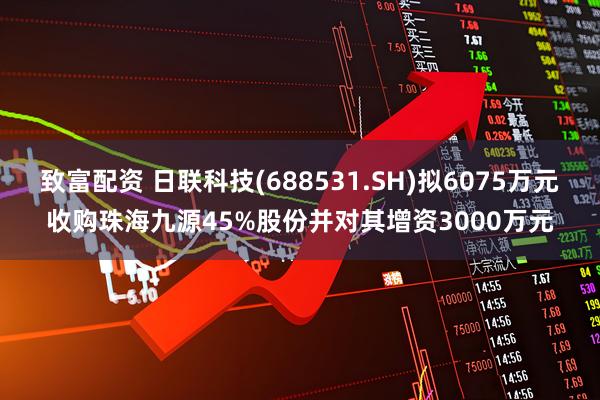 致富配资 日联科技(688531.SH)拟6075万元收购珠海九源45%股份并对其增资3000万元