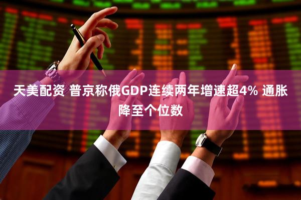 天美配资 普京称俄GDP连续两年增速超4% 通胀降至个位数