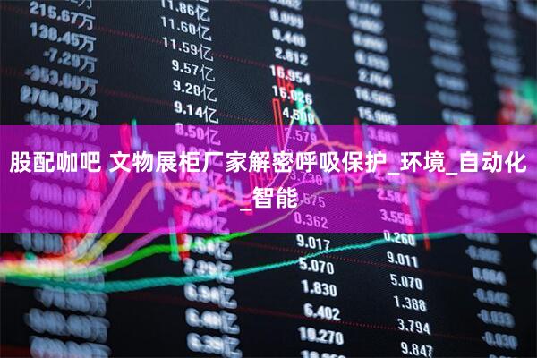 股配咖吧 文物展柜厂家解密呼吸保护_环境_自动化_智能