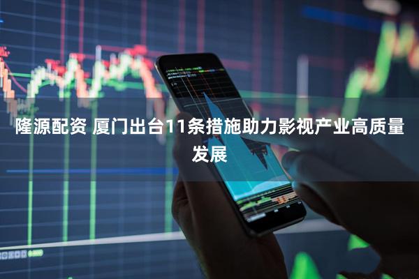 隆源配资 厦门出台11条措施助力影视产业高质量发展