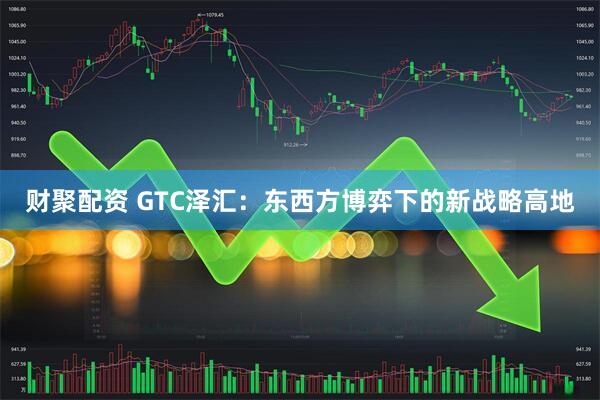 财聚配资 GTC泽汇：东西方博弈下的新战略高地
