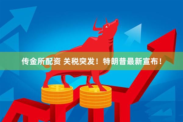 传金所配资 关税突发！特朗普最新宣布！