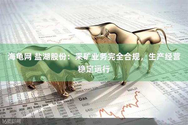 海龟网 盐湖股份：采矿业务完全合规，生产经营稳定运行