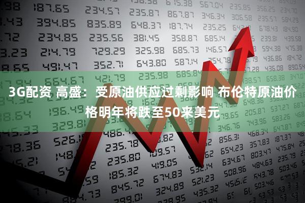 3G配资 高盛：受原油供应过剩影响 布伦特原油价格明年将跌至50来美元