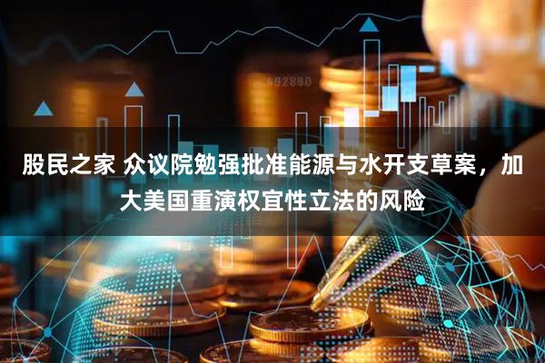 股民之家 众议院勉强批准能源与水开支草案，加大美国重演权宜性立法的风险