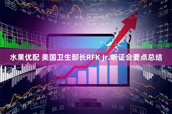 水果优配 美国卫生部长RFK Jr.听证会要点总结