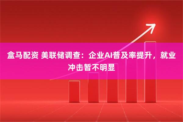 盒马配资 美联储调查：企业AI普及率提升，就业冲击暂不明显
