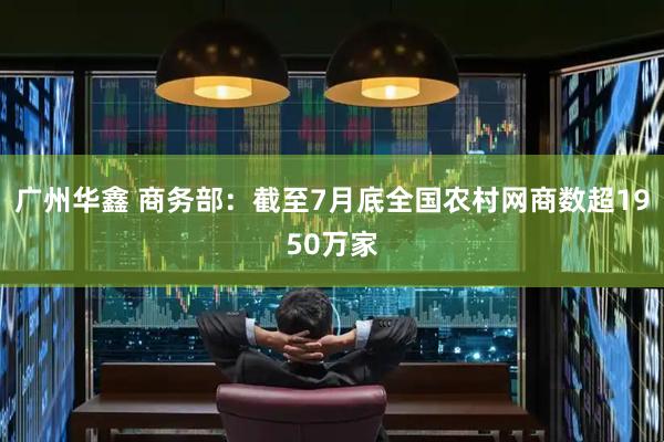 广州华鑫 商务部：截至7月底全国农村网商数超1950万家