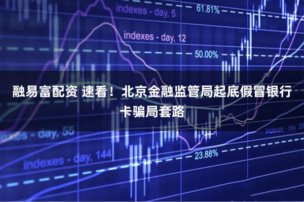 融易富配资 速看！北京金融监管局起底假冒银行卡骗局套路
