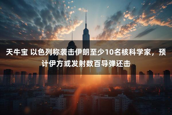 天牛宝 以色列称袭击伊朗至少10名核科学家，预计伊方或发射数百导弹还击
