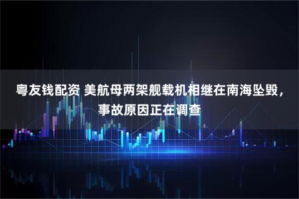 粤友钱配资 美航母两架舰载机相继在南海坠毁，事故原因正在调查