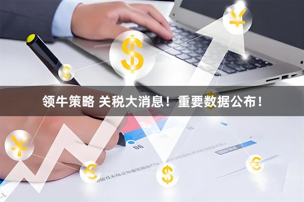 领牛策略 关税大消息！重要数据公布！