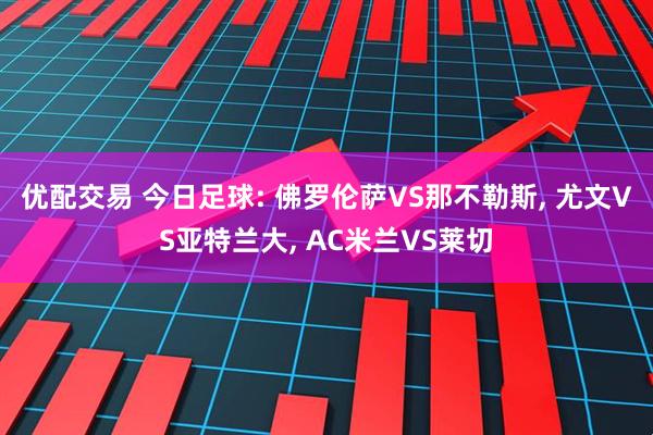 优配交易 今日足球: 佛罗伦萨VS那不勒斯, 尤文VS亚特兰大, AC米兰VS莱切